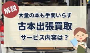 大量の本も手間いらずの古本出張買取サービスの内容とは？